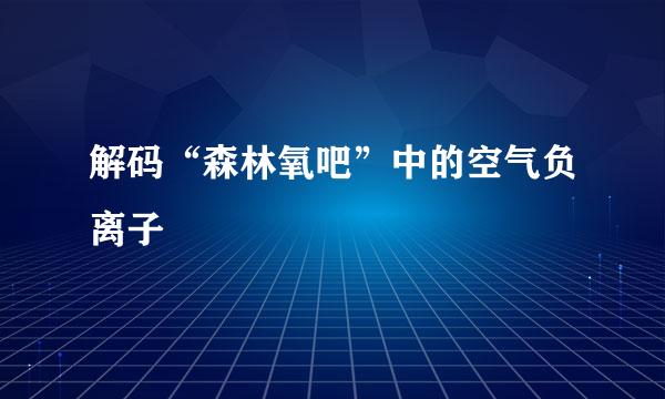 解码“森林氧吧”中的空气负离子