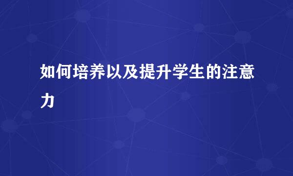 如何培养以及提升学生的注意力