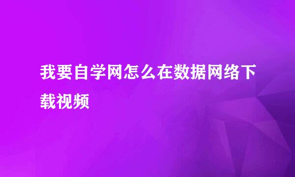 我要自学网怎么在数据网络下载视频