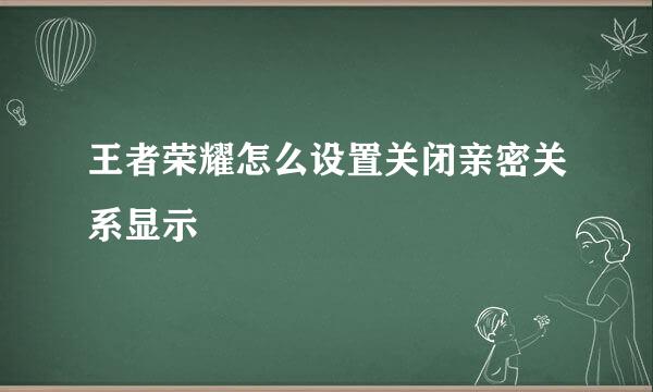 王者荣耀怎么设置关闭亲密关系显示