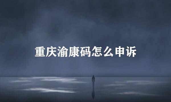 重庆渝康码怎么申诉