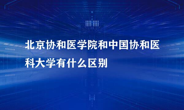 北京协和医学院和中国协和医科大学有什么区别