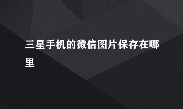 三星手机的微信图片保存在哪里