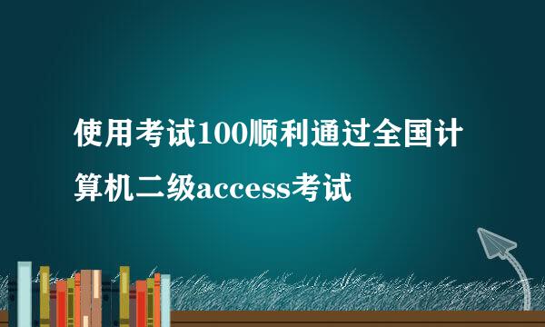 使用考试100顺利通过全国计算机二级access考试