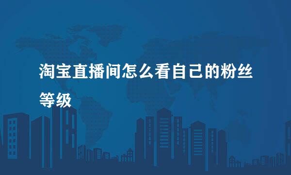 淘宝直播间怎么看自己的粉丝等级