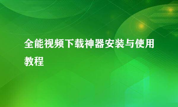 全能视频下载神器安装与使用教程