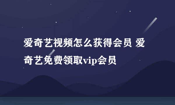 爱奇艺视频怎么获得会员 爱奇艺免费领取vip会员