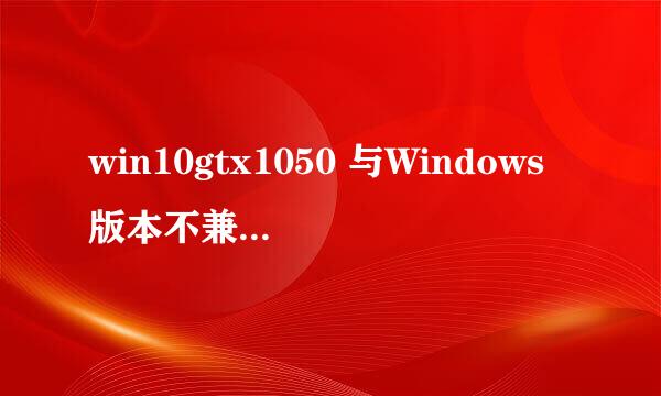 win10gtx1050 与Windows版本不兼容完美解决方案