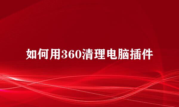 如何用360清理电脑插件