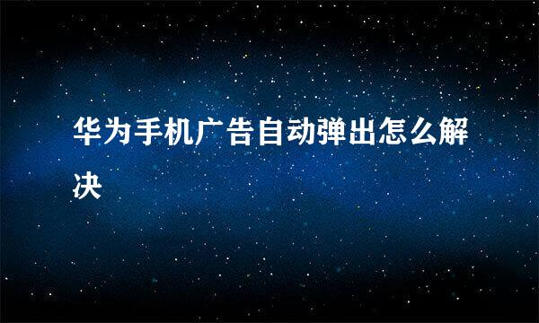 华为手机广告自动弹出怎么解决