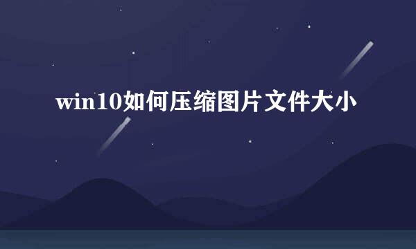 win10如何压缩图片文件大小