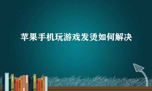 苹果手机玩游戏发烫如何解决