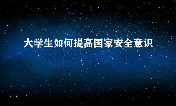 大学生如何提高国家安全意识