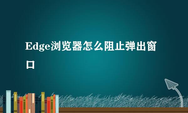 Edge浏览器怎么阻止弹出窗口