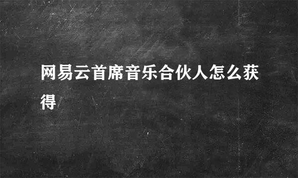 网易云首席音乐合伙人怎么获得