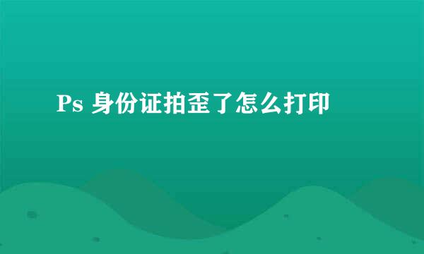 Ps 身份证拍歪了怎么打印