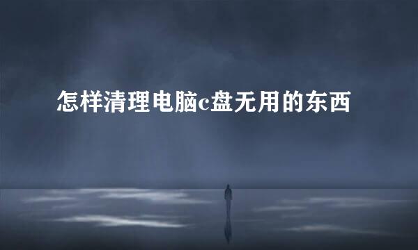怎样清理电脑c盘无用的东西