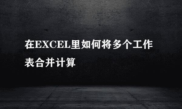 在EXCEL里如何将多个工作表合并计算