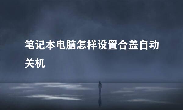 笔记本电脑怎样设置合盖自动关机