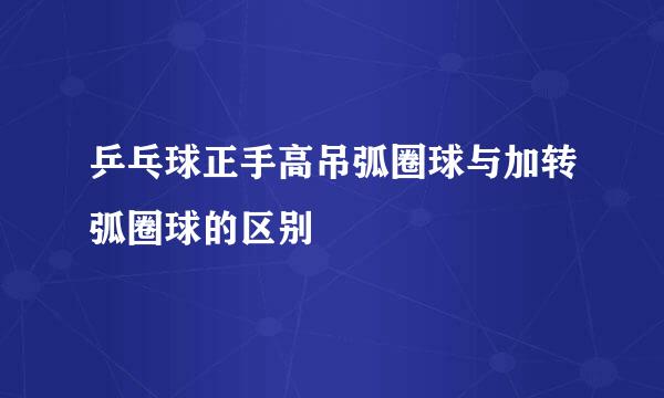 乒乓球正手高吊弧圈球与加转弧圈球的区别