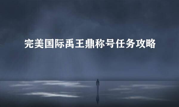完美国际禹王鼎称号任务攻略
