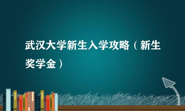 武汉大学新生入学攻略（新生奖学金）