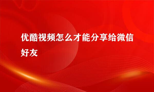 优酷视频怎么才能分享给微信好友