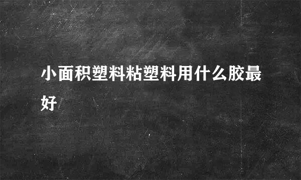 小面积塑料粘塑料用什么胶最好