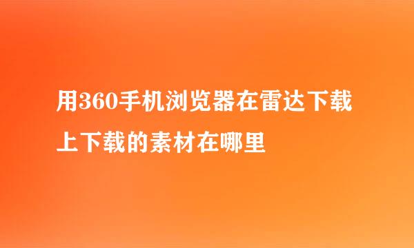 用360手机浏览器在雷达下载上下载的素材在哪里