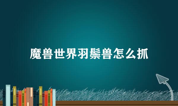 魔兽世界羽鬃兽怎么抓