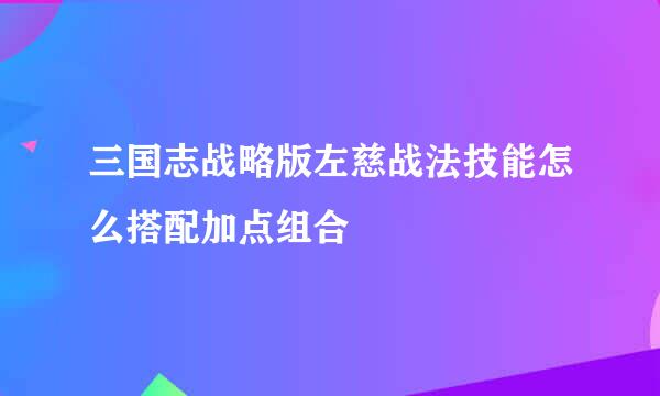 三国志战略版左慈战法技能怎么搭配加点组合