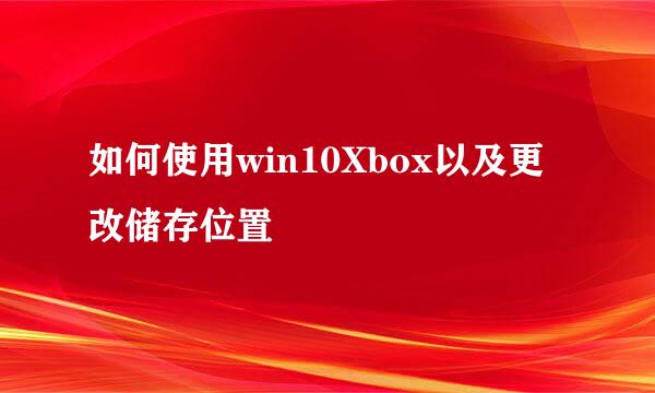 如何使用win10Xbox以及更改储存位置