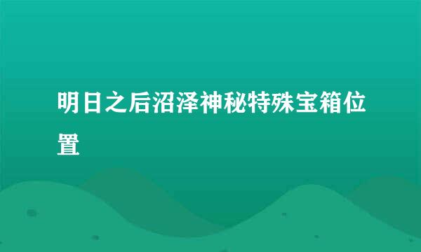 明日之后沼泽神秘特殊宝箱位置