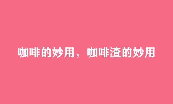 咖啡的妙用，咖啡渣的妙用