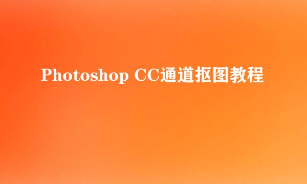Photoshop CC通道抠图教程