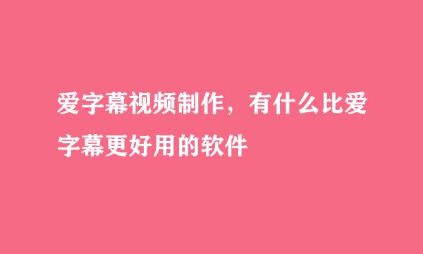 爱字幕视频制作，有什么比爱字幕更好用的软件