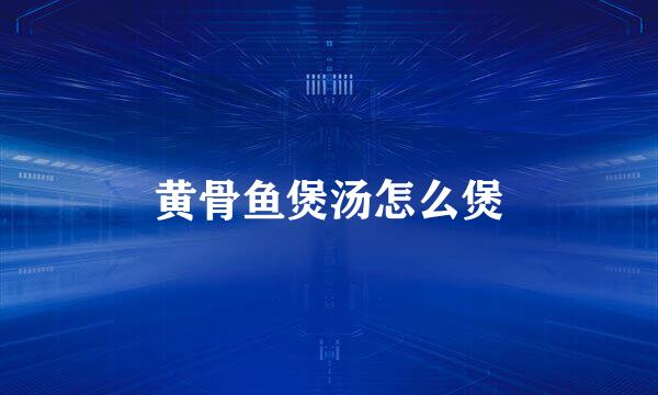 黄骨鱼煲汤怎么煲