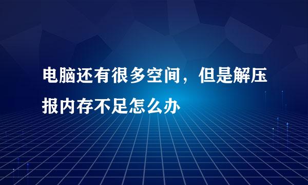电脑还有很多空间，但是解压报内存不足怎么办