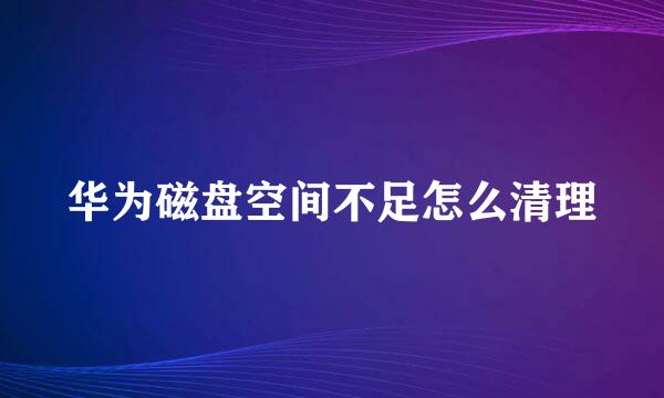 华为磁盘空间不足怎么清理