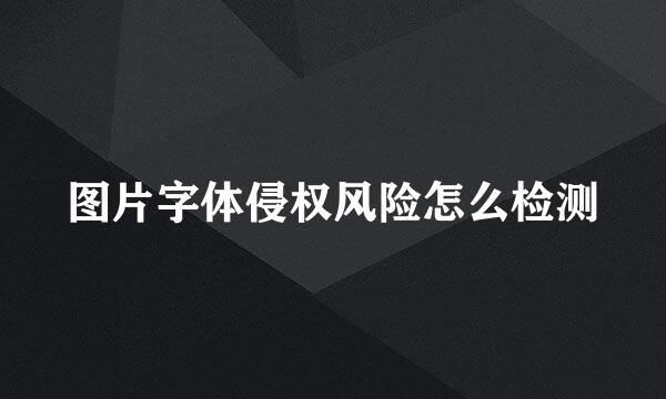 图片字体侵权风险怎么检测