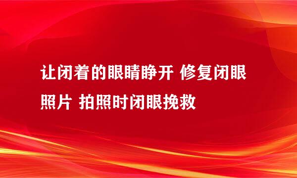 让闭着的眼睛睁开 修复闭眼照片 拍照时闭眼挽救