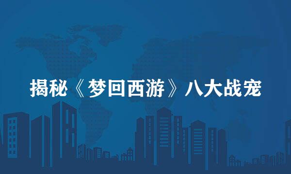 揭秘《梦回西游》八大战宠