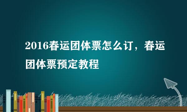 2016春运团体票怎么订，春运团体票预定教程