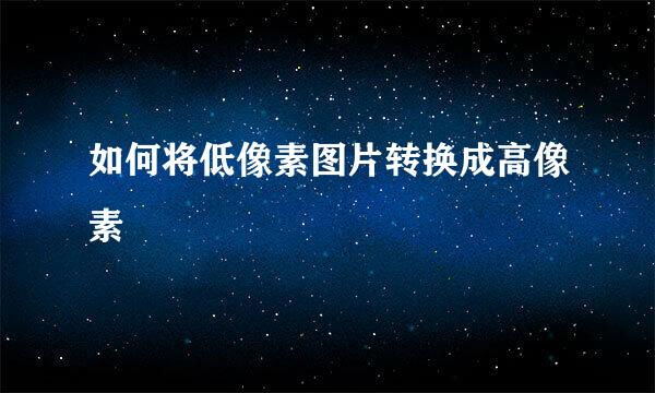 如何将低像素图片转换成高像素