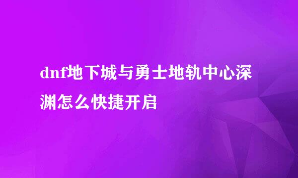 dnf地下城与勇士地轨中心深渊怎么快捷开启