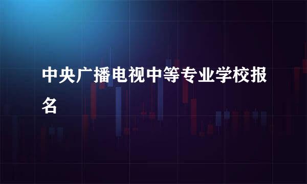 中央广播电视中等专业学校报名