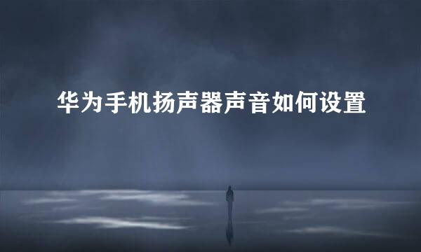 华为手机扬声器声音如何设置