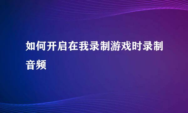 如何开启在我录制游戏时录制音频