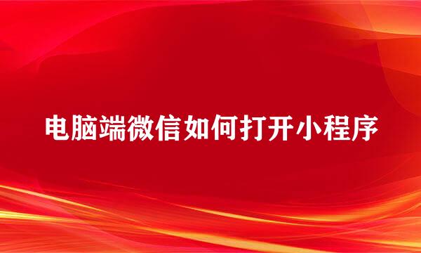 电脑端微信如何打开小程序
