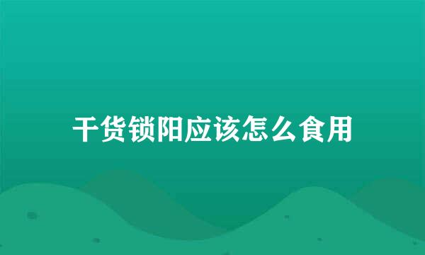 干货锁阳应该怎么食用